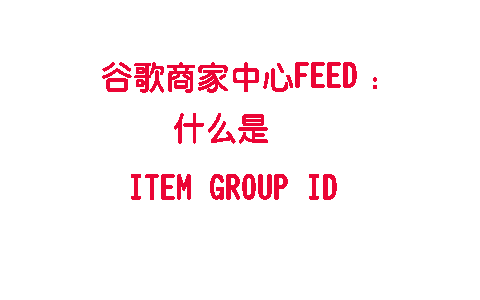 商家中心Feed属性：item group ID | 谷歌购物广告商家中心Feed介绍系列(八)